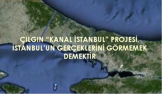ÇILGIN "KANAL İSTANBUL" PROJESİ, İSTANBUL'UN GERÇEKLERİNİ GÖRMEMEK DEMEKTİR