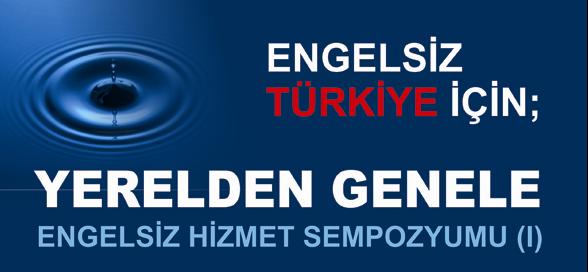 YERELDEN GENELE 1. ENGELSİZ HİZMET SEMPOZYUMU